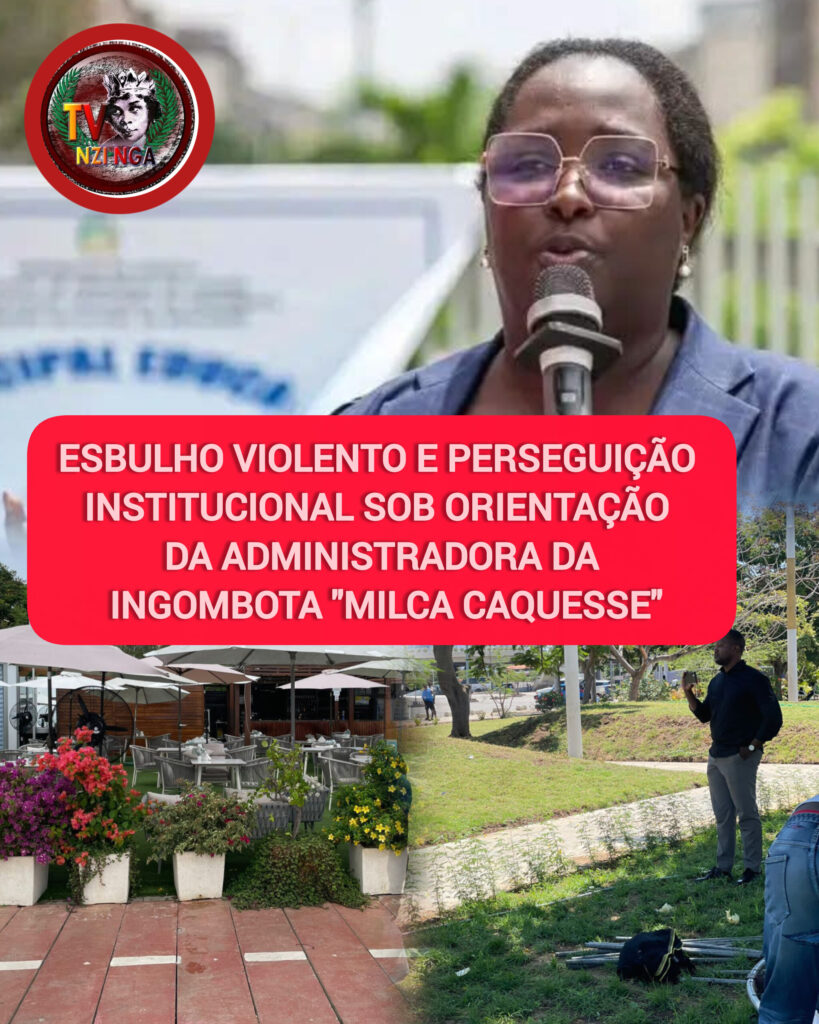 ESBULHO VIOLENTO E PERSEGUIÇÃO INSTITUCIONAL SOB ORIENTAÇÃO DA ADMINISTRADORA DA INGOMBOTA “MILCA CAQUESSE”