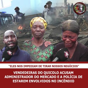 VENDEDEIRAS DO KIKOLO ACUSAM ADMINISTRADOR E A POLÍCIA DE ESTAREM ENVOLVIDOS NO INCÊNDIO