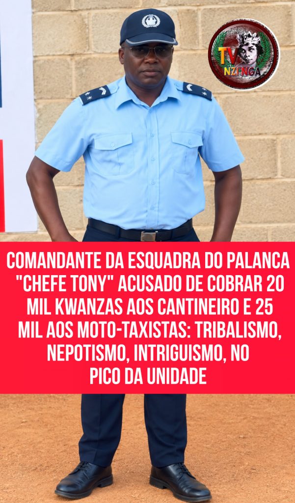 COMANDANTE DA ESQUADRA DO PALANCA “CHEFE TONY” ACUSADO DE COBRAR 20 MIL KWANZAS AOS CANTINEIRO E 25 MIL AOS MOTO-TAXISTAS: TRIBALISMO, NEPOTISMO, INTRIGUISMO, NO PICO DA UNIDADE.